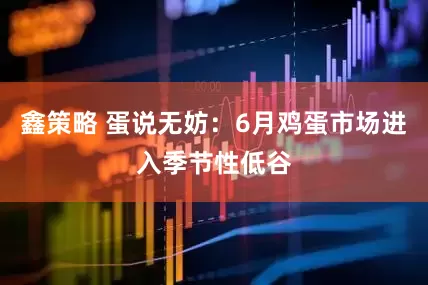 鑫策略 蛋说无妨：6月鸡蛋市场进入季节性低谷