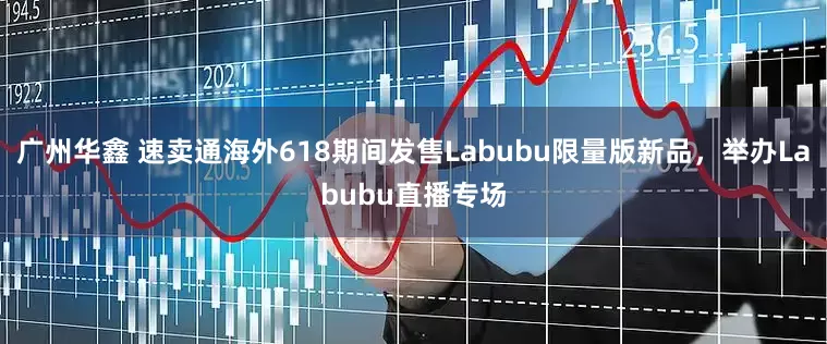 广州华鑫 速卖通海外618期间发售Labubu限量版新品，举办Labubu直播专场