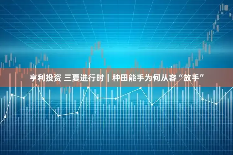 亨利投资 三夏进行时｜种田能手为何从容“放手”