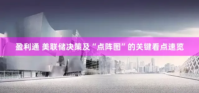 盈利通 美联储决策及“点阵图”的关键看点速览