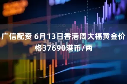 广信配资 6月13日香港周大福黄金价格37690港币/两