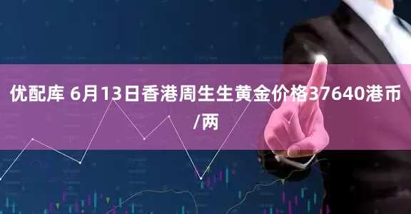 优配库 6月13日香港周生生黄金价格37640港币/两