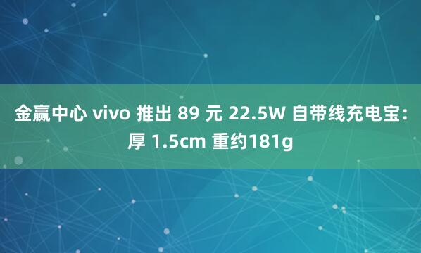 金赢中心 vivo 推出 89 元 22.5W 自带线充电宝：厚 1.5cm 重约181g