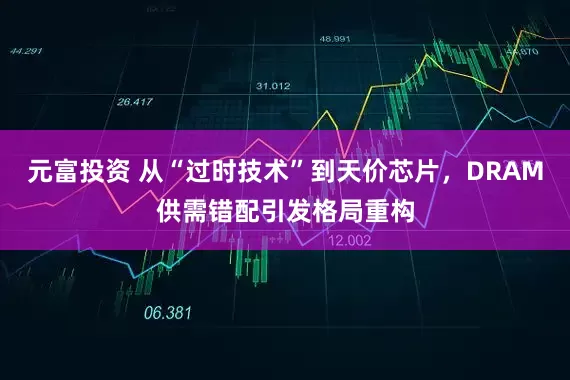 元富投资 从“过时技术”到天价芯片，DRAM供需错配引发格局重构