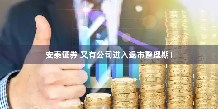 安泰证券 又有公司进入退市整理期！