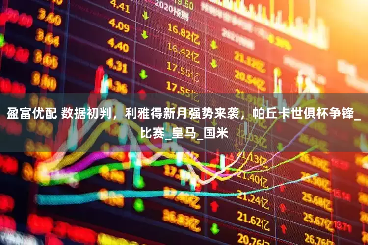 盈富优配 数据初判，利雅得新月强势来袭，帕丘卡世俱杯争锋_比赛_皇马_国米