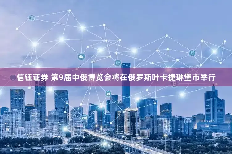 信钰证券 第9届中俄博览会将在俄罗斯叶卡捷琳堡市举行