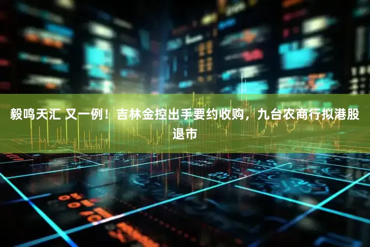 毅鸣天汇 又一例！吉林金控出手要约收购，九台农商行拟港股退市