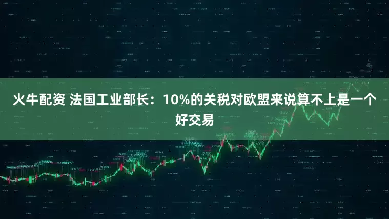 火牛配资 法国工业部长：10%的关税对欧盟来说算不上是一个好交易