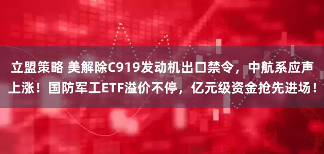 立盟策略 美解除C919发动机出口禁令，中航系应声上涨！国防军工ETF溢价不停，亿元级资金抢先进场！
