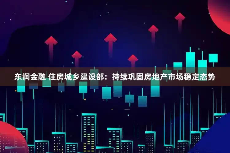 东润金融 住房城乡建设部：持续巩固房地产市场稳定态势