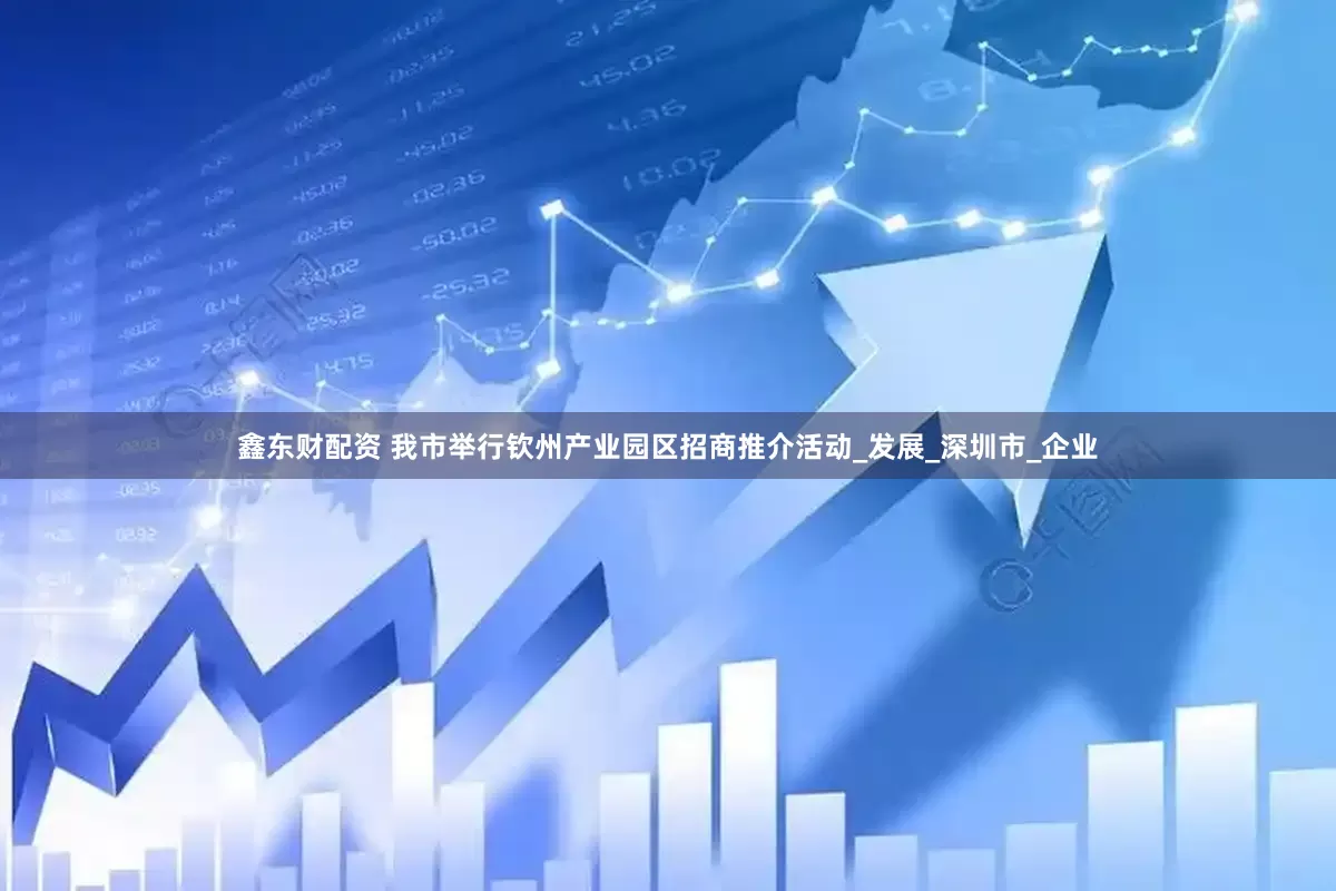 鑫东财配资 我市举行钦州产业园区招商推介活动_发展_深圳市_企业