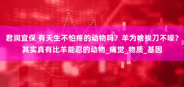 君润宜保 有天生不怕疼的动物吗？羊为啥挨刀不嚎？其实真有比羊能忍的动物_痛觉_物质_基因