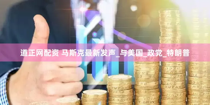 道正网配资 马斯克最新发声_与美国_政党_特朗普