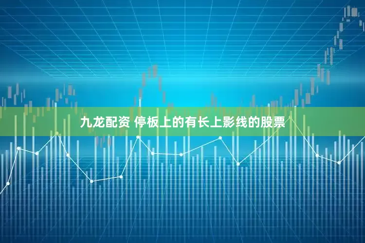 九龙配资 停板上的有长上影线的股票
