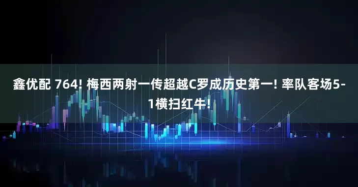 鑫优配 764! 梅西两射一传超越C罗成历史第一! 率队客场5-1横扫红牛!