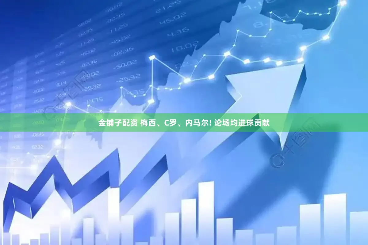 金铺子配资 梅西、C罗、内马尔! 论场均进球贡献