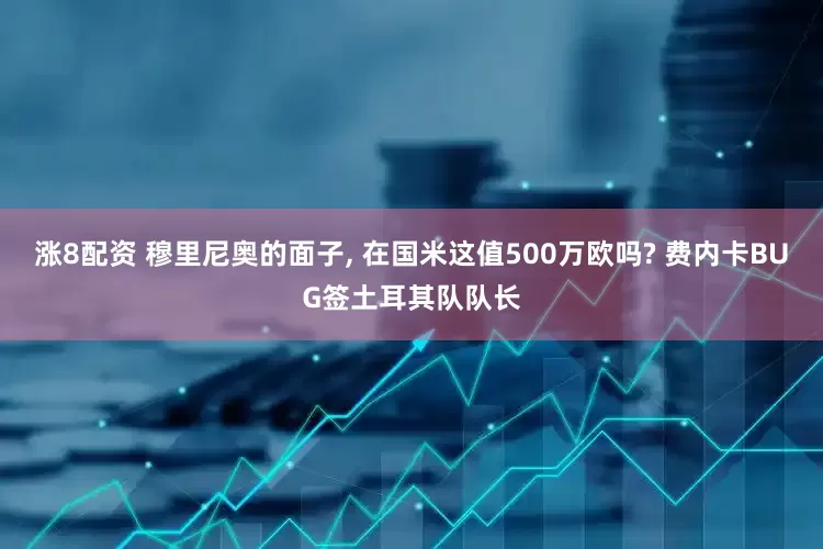 涨8配资 穆里尼奥的面子, 在国米这值500万欧吗? 费内卡BUG签土耳其队队长