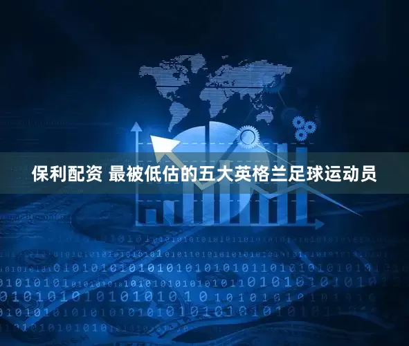 保利配资 最被低估的五大英格兰足球运动员