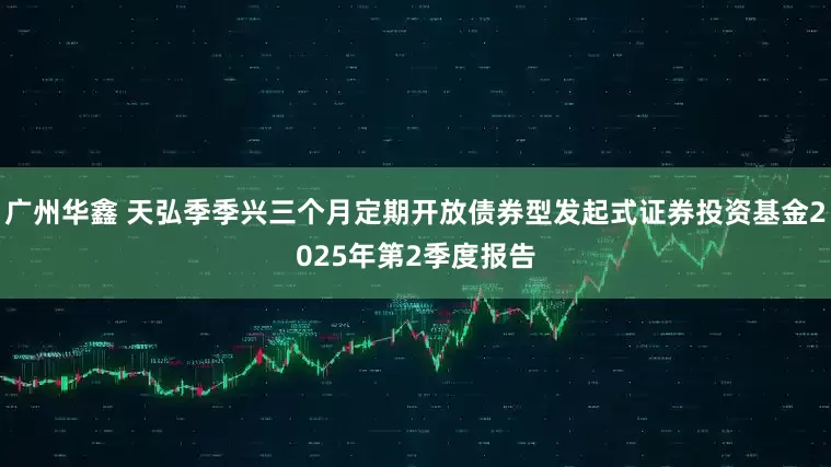 广州华鑫 天弘季季兴三个月定期开放债券型发起式证券投资基金2025年第2季度报告