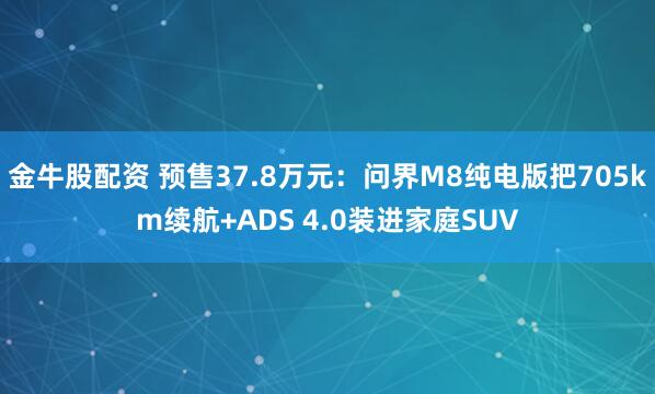 金牛股配资 预售37.8万元：问界M8纯电版把705km续航+ADS 4.0装进家庭SUV