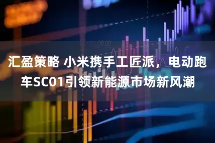 汇盈策略 小米携手工匠派，电动跑车SC01引领新能源市场新风潮