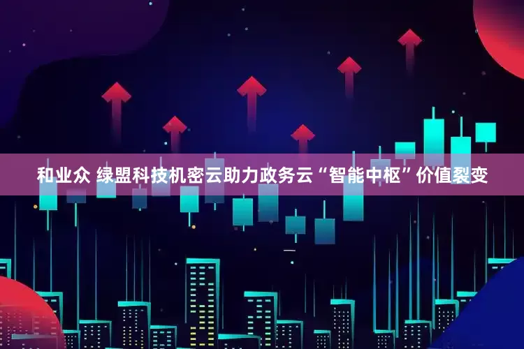 和业众 绿盟科技机密云助力政务云“智能中枢”价值裂变