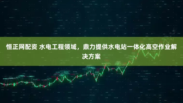 恒正网配资 水电工程领域，鼎力提供水电站一体化高空作业解决方案