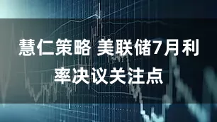 慧仁策略 美联储7月利率决议关注点