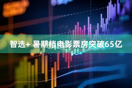 智选+ 暑期档电影票房突破65亿