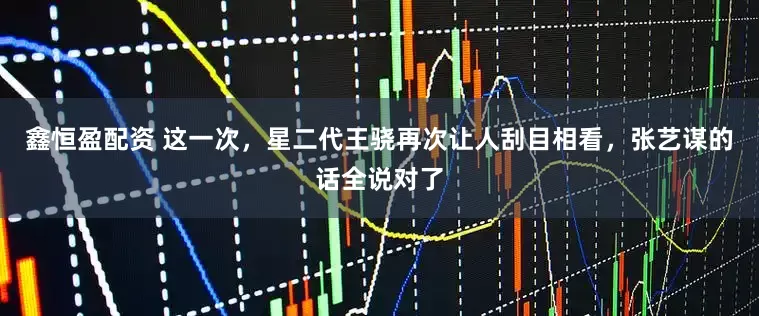 鑫恒盈配资 这一次，星二代王骁再次让人刮目相看，张艺谋的话全说对了
