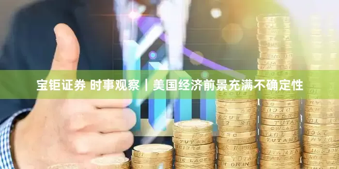 宝钜证券 时事观察｜美国经济前景充满不确定性