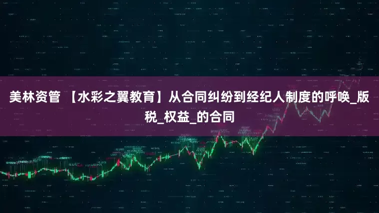 美林资管 【水彩之翼教育】从合同纠纷到经纪人制度的呼唤_版税_权益_的合同
