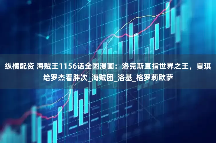 纵横配资 海贼王1156话全图漫画:洛克斯直指世界之王,夏琪给罗杰看胖次_海贼团_洛基_格罗莉欧萨