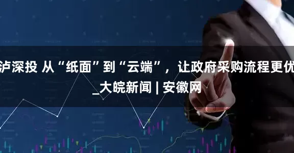泸深投 从“纸面”到“云端”，让政府采购流程更优_大皖新闻 | 安徽网
