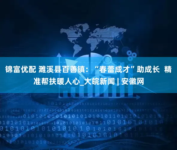 锦富优配 濉溪县百善镇：“春蕾成才”助成长  精准帮扶暖人心_大皖新闻 | 安徽网