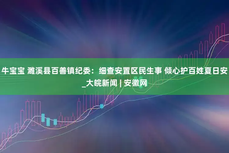 牛宝宝 濉溪县百善镇纪委：细查安置区民生事 倾心护百姓夏日安_大皖新闻 | 安徽网