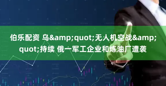 伯乐配资 乌&quot;无人机空战&quot;持续 俄一军工企业和炼油厂遭袭