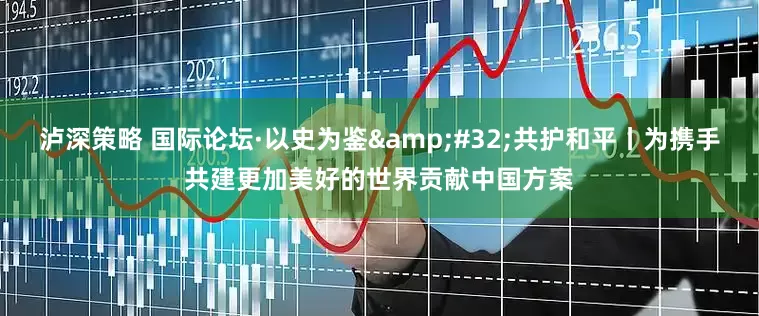泸深策略 国际论坛·以史为鉴&#32;共护和平丨为携手共建更加美好的世界贡献中国方案