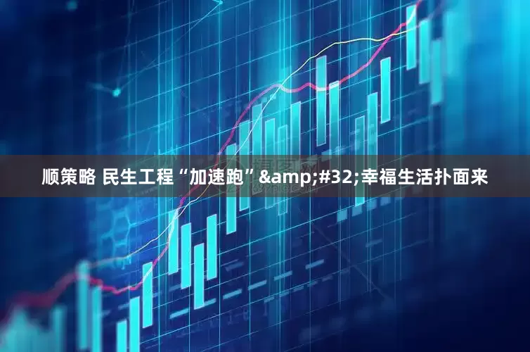 顺策略 民生工程“加速跑”&#32;幸福生活扑面来
