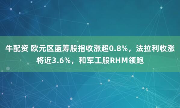 牛配资 欧元区蓝筹股指收涨超0.8%，法拉利收涨将近3.6%，和军工股RHM领跑