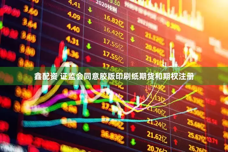 鑫配资 证监会同意胶版印刷纸期货和期权注册