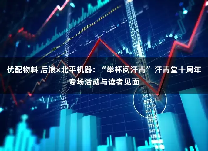 优配物料 后浪×北平机器：“举杯阅汗青” 汗青堂十周年专场活动与读者见面