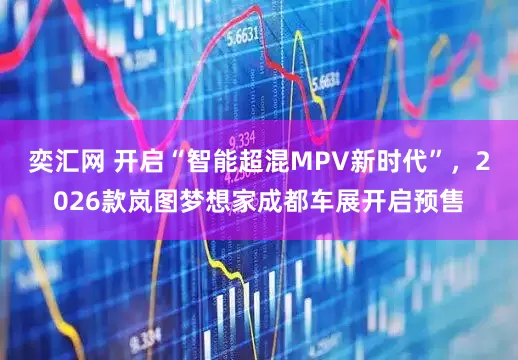 奕汇网 开启“智能超混MPV新时代”，2026款岚图梦想家成都车展开启预售