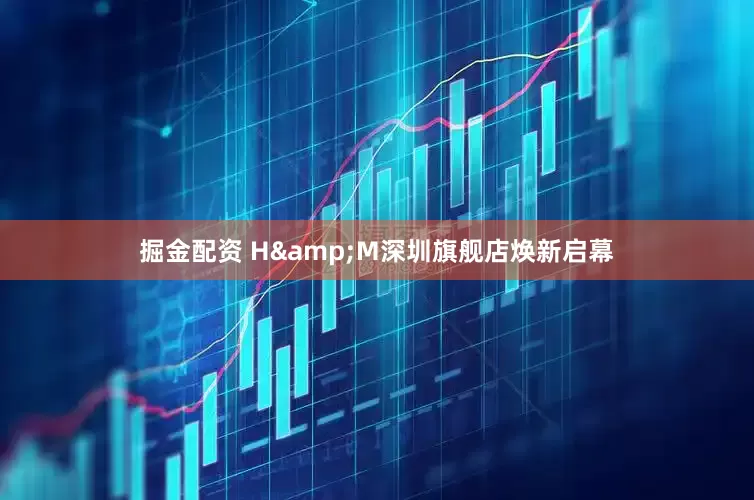 掘金配资 H&M深圳旗舰店焕新启幕