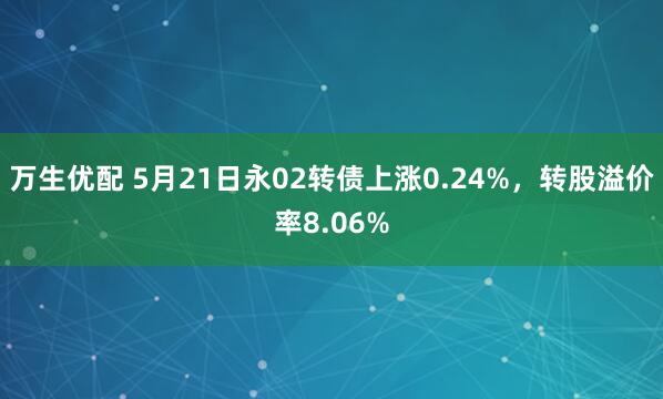 万生优配 5月21日永02转债上涨0.24%，转股溢价率8.06%