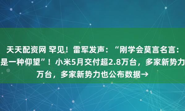 天天配资网 罕见!雷军发声:“刚学会莫言名言:诋毁,本身就是一种仰望”!小米5月交付超2.8万台,多家新势力也公布数据→