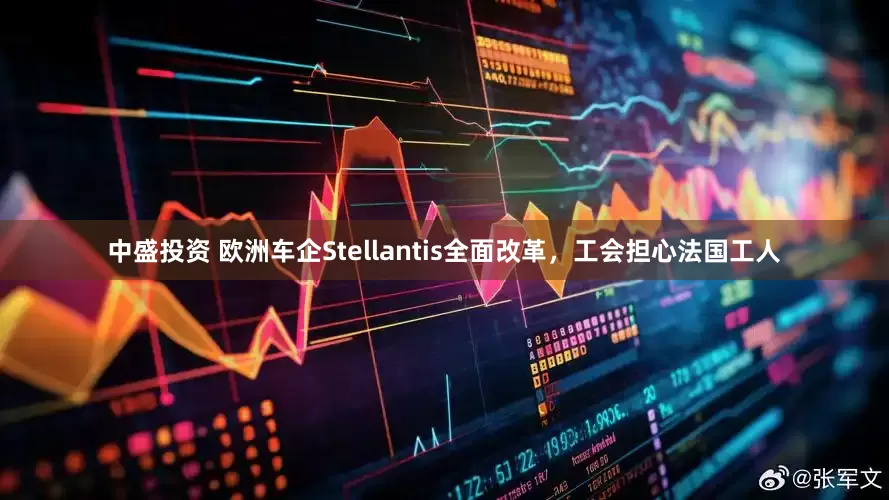 中盛投资 欧洲车企Stellantis全面改革，工会担心法国工人