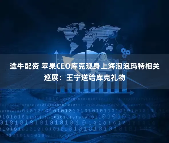 途牛配资 苹果CEO库克现身上海泡泡玛特相关巡展：王宁送给库克礼物