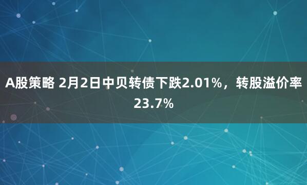 A股策略 2月2日中贝转债下跌2.01%，转股溢价率23.7%